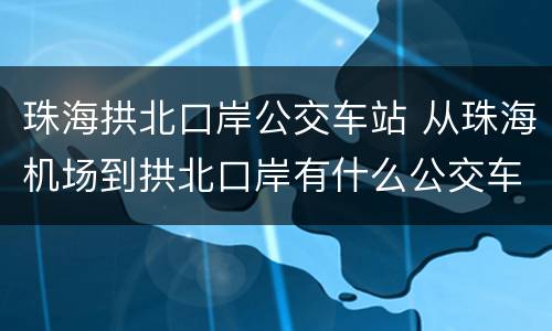 珠海拱北口岸公交车站 从珠海机场到拱北口岸有什么公交车