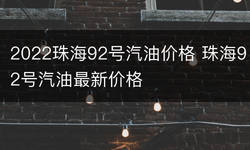 2022珠海92号汽油价格 珠海92号汽油最新价格