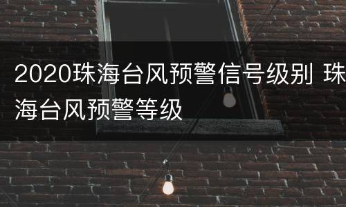 2020珠海台风预警信号级别 珠海台风预警等级