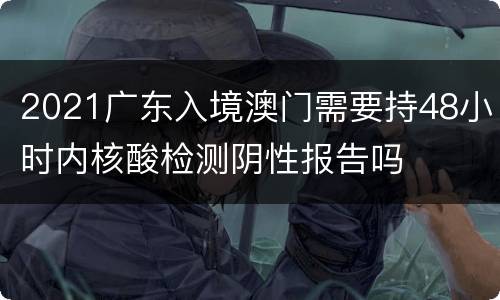 2021广东入境澳门需要持48小时内核酸检测阴性报告吗