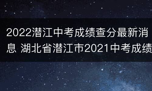 2022潜江中考成绩查分最新消息 湖北省潜江市2021中考成绩