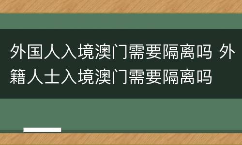 外国人入境澳门需要隔离吗 外籍人士入境澳门需要隔离吗