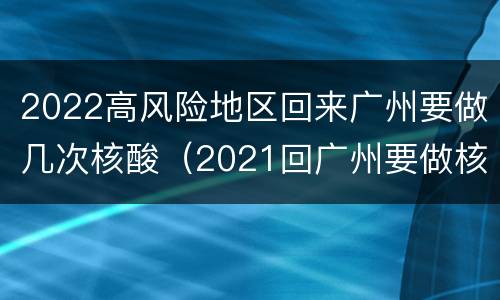 2022高风险地区回来广州要做几次核酸（2021回广州要做核酸吗）