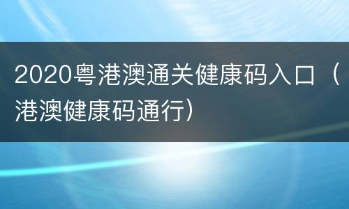 2020粤港澳通关健康码入口（港澳健康码通行）