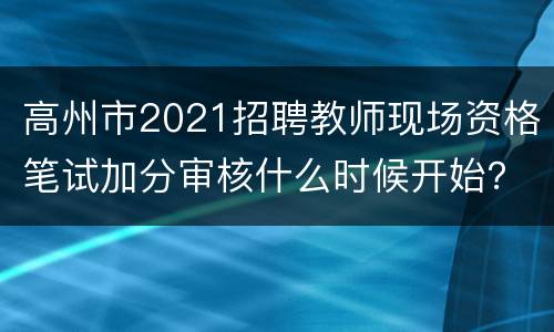 高州市2021招聘教师现场资格笔试加分审核什么时候开始？