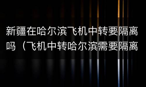 新疆在哈尔滨飞机中转要隔离吗（飞机中转哈尔滨需要隔离吗）
