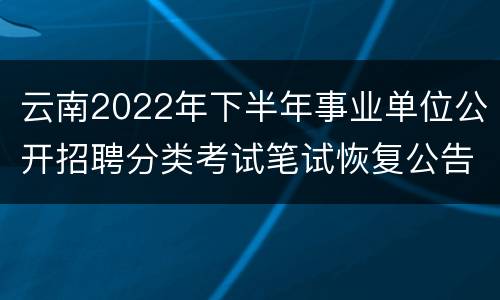 云南2022年下半年事业单位公开招聘分类考试笔试恢复公告
