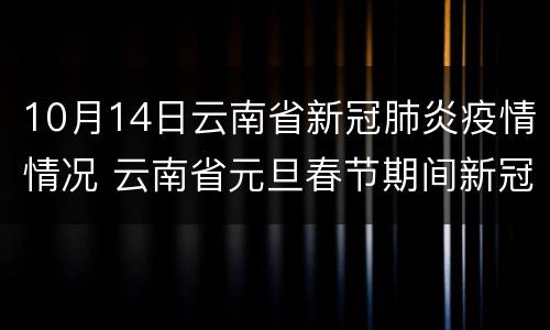 10月14日云南省新冠肺炎疫情情况 云南省元旦春节期间新冠肺炎疫情防控提示