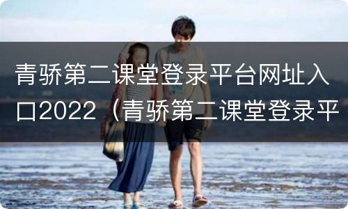 青骄第二课堂登录平台网址入口2022（青骄第二课堂登录平台网址入口证户）