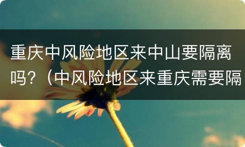 重庆中风险地区来中山要隔离吗?（中风险地区来重庆需要隔离吗）