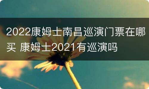 2022康姆士南昌巡演门票在哪买 康姆士2021有巡演吗