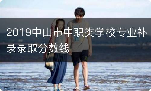 2019中山市中职类学校专业补录录取分数线
