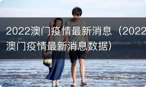 2022澳门疫情最新消息（2022澳门疫情最新消息数据）