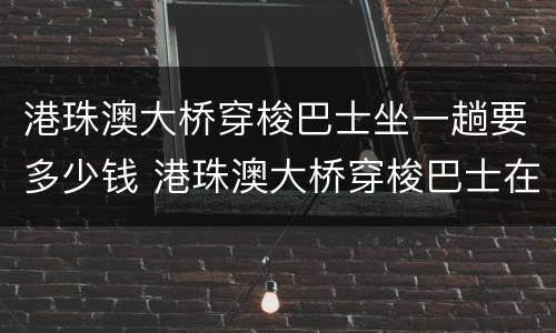 港珠澳大桥穿梭巴士坐一趟要多少钱 港珠澳大桥穿梭巴士在香港哪里乘车