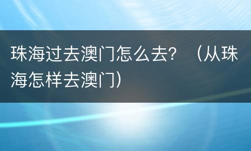 珠海过去澳门怎么去？（从珠海怎样去澳门）