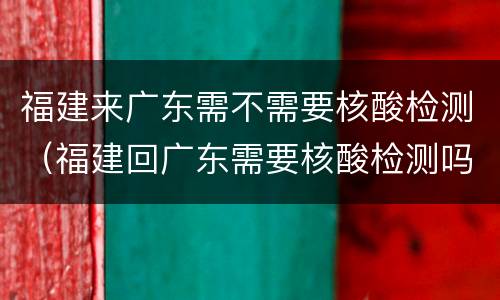 福建来广东需不需要核酸检测（福建回广东需要核酸检测吗）