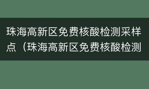 珠海高新区免费核酸检测采样点（珠海高新区免费核酸检测采样点在哪里）