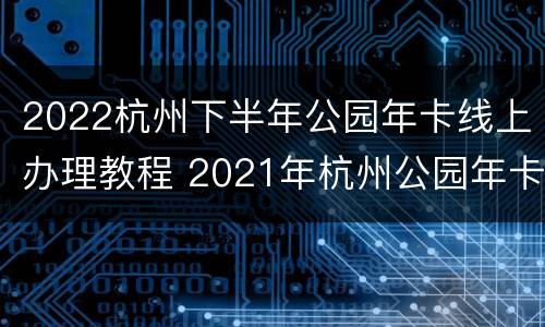2022杭州下半年公园年卡线上办理教程 2021年杭州公园年卡办理