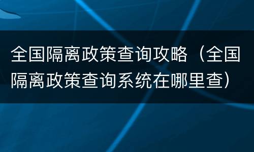 全国隔离政策查询攻略（全国隔离政策查询系统在哪里查）