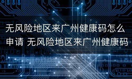 无风险地区来广州健康码怎么申请 无风险地区来广州健康码怎么申请的