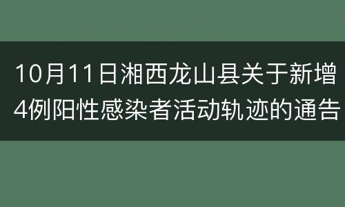 10月11日湘西龙山县关于新增4例阳性感染者活动轨迹的通告