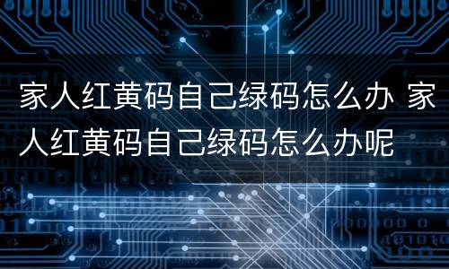 家人红黄码自己绿码怎么办 家人红黄码自己绿码怎么办呢