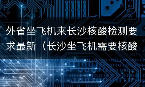 外省坐飞机来长沙核酸检测要求最新（长沙坐飞机需要核酸检测）