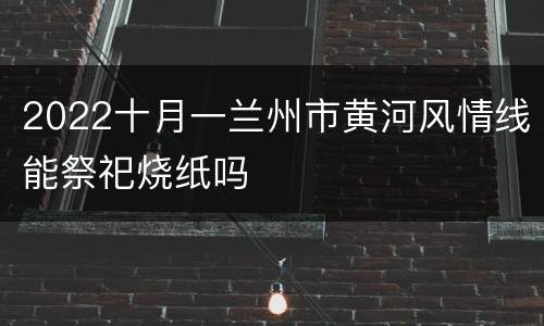 2022十月一兰州市黄河风情线能祭祀烧纸吗