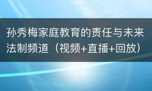 孙秀梅家庭教育的责任与未来法制频道（视频+直播+回放）
