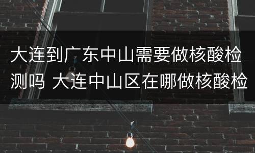 大连到广东中山需要做核酸检测吗 大连中山区在哪做核酸检测