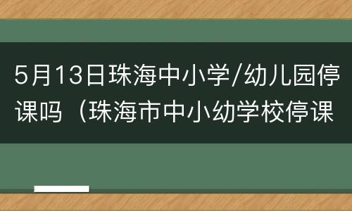 5月13日珠海中小学/幼儿园停课吗（珠海市中小幼学校停课）