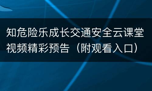 知危险乐成长交通安全云课堂视频精彩预告（附观看入口）