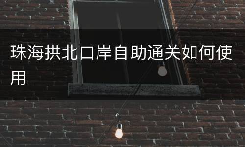 珠海拱北口岸自助通关如何使用