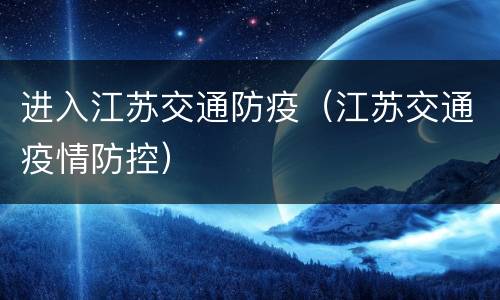 进入江苏交通防疫（江苏交通疫情防控）