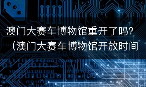 澳门大赛车博物馆重开了吗？（澳门大赛车博物馆开放时间）