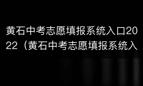 黄石中考志愿填报系统入口2022（黄石中考志愿填报系统入口2020）