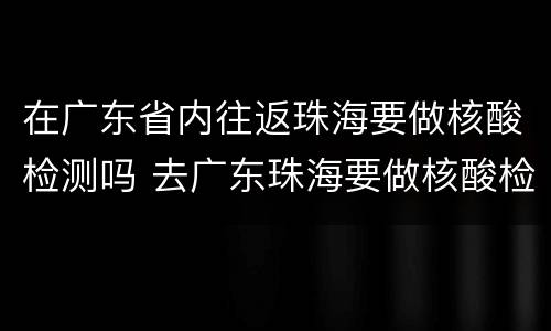在广东省内往返珠海要做核酸检测吗 去广东珠海要做核酸检测吗