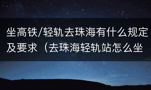 坐高铁/轻轨去珠海有什么规定及要求（去珠海轻轨站怎么坐车）