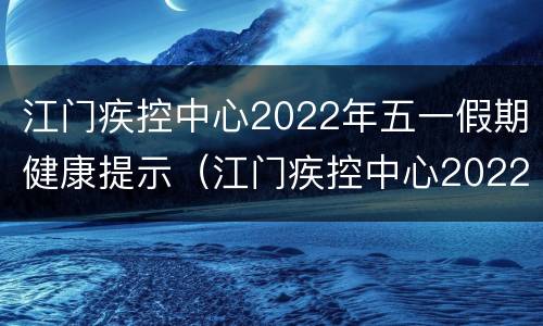 江门疾控中心2022年五一假期健康提示（江门疾控中心2022年五一假期健康提示）