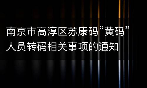 南京市高淳区苏康码“黄码”人员转码相关事项的通知