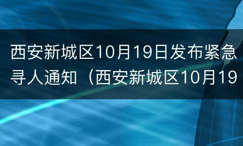 西安新城区10月19日发布紧急寻人通知（西安新城区10月19日发布紧急寻人通知电话）