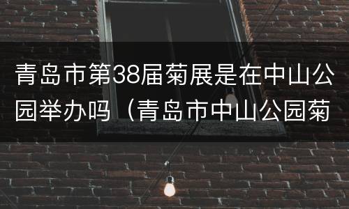 青岛市第38届菊展是在中山公园举办吗（青岛市中山公园菊花展）
