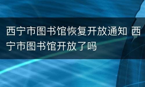 西宁市图书馆恢复开放通知 西宁市图书馆开放了吗