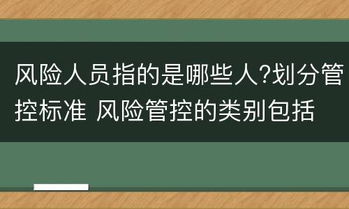 风险人员指的是哪些人?划分管控标准 风险管控的类别包括