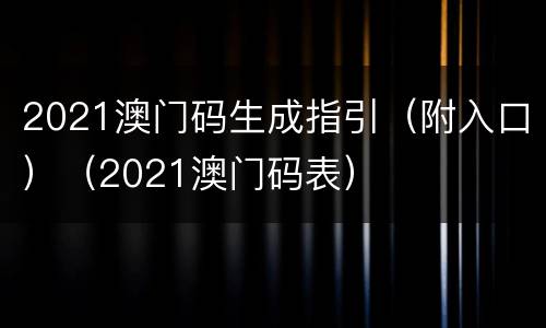 2021澳门码生成指引（附入口）（2021澳门码表）