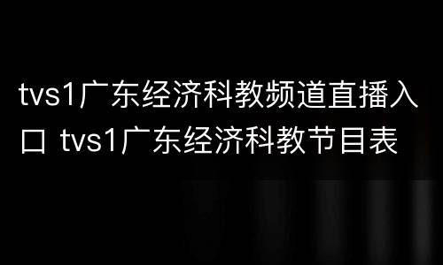 tvs1广东经济科教频道直播入口 tvs1广东经济科教节目表