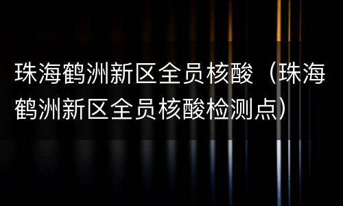 珠海鹤洲新区全员核酸（珠海鹤洲新区全员核酸检测点）