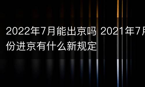 2022年7月能出京吗 2021年7月份进京有什么新规定