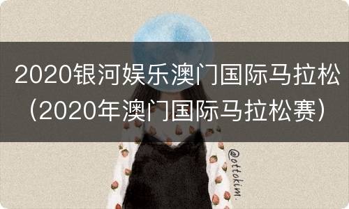 2020银河娱乐澳门国际马拉松（2020年澳门国际马拉松赛）