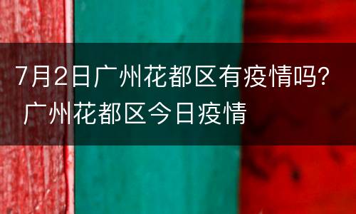 7月2日广州花都区有疫情吗？ 广州花都区今日疫情